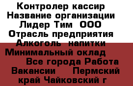 Контролер-кассир › Название организации ­ Лидер Тим, ООО › Отрасль предприятия ­ Алкоголь, напитки › Минимальный оклад ­ 35 000 - Все города Работа » Вакансии   . Пермский край,Чайковский г.